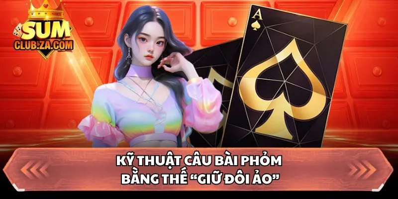 Kỹ thuật câu bài phỏm bằng thế “giữ đôi ảo”