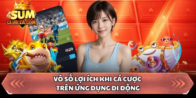 Vô số lợi ích khi cá cược trên ứng dụng di động